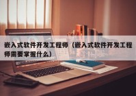 嵌入式软件开发工程师（嵌入式软件开发工程师需要掌握什么）