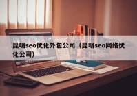 昆明seo优化外包公司（昆明seo网络优化公司）