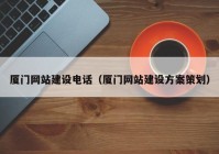 厦门网站建设电话（厦门网站建设方案策划）