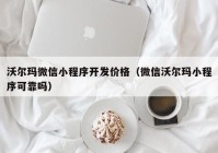 沃尔玛微信小程序开发价格（微信沃尔玛小程序可靠吗）