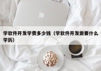 学软件开发学费多少钱（学软件开发需要什么学历）