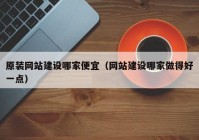 原装网站建设哪家便宜（网站建设哪家做得好一点）