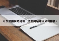 山东济南网站建设（济南网站建设公司排名）