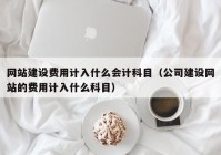 网站建设费用计入什么会计科目（公司建设网站的费用计入什么科目）