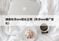 湖南长沙seo优化公司（长沙seo推广优化）