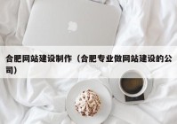 合肥网站建设制作（合肥专业做网站建设的公司）