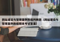 网站建设与管理案例教程判断题（网站建设与管理案例教程期末考试答案）