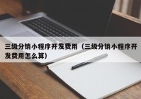 三级分销小程序开发费用（三级分销小程序开发费用怎么算）