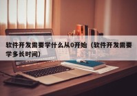 软件开发需要学什么从0开始（软件开发需要学多长时间）