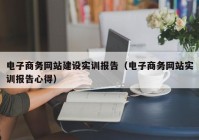 电子商务网站建设实训报告（电子商务网站实训报告心得）