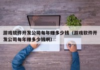 游戏软件开发公司每年赚多少钱（游戏软件开发公司每年赚多少钱啊）