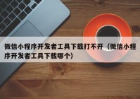 微信小程序开发者工具下载打不开（微信小程序开发者工具下载哪个）