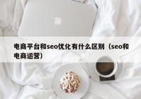 电商平台和seo优化有什么区别（seo和电商运营）