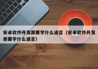 安卓软件开发需要学什么语言（安卓软件开发需要学什么语言）