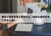 微信小程序开发工具叫什么（微信小程序开发工具怎么用）