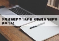 网站建设维护学什么科目（网站建立与维护需要学什么）