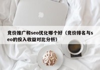 竞价推广和seo优化哪个好（竞价排名与seo的投入收益对比分析）