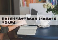 抖音小程序开发者平台怎么绑（抖音添加小程序怎么开通）