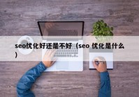 seo优化好还是不好（seo 优化是什么）