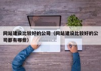 网站建设比较好的公司（网站建设比较好的公司都有哪些）