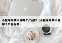 小程序开发平台哪个产品好（小程序开发平台哪个产品好做）