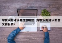 学校网站建设要注意哪些（学校网站建设的意义和目的）