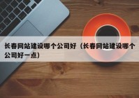 长春网站建设哪个公司好（长春网站建设哪个公司好一点）