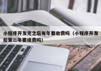 小程序开发完之后每年要收费吗（小程序开发后第二年要续费吗）