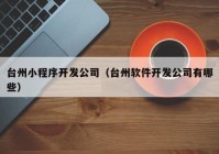 台州小程序开发公司（台州软件开发公司有哪些）