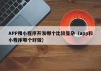 APP和小程序开发哪个比较复杂（app和小程序哪个好做）