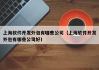 上海软件开发外包有哪些公司（上海软件开发外包有哪些公司好）