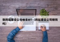 做网站建设公司哪家好?（网站建设公司赚钱吗）