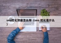 seo优化到底怎么样（seo 优化是什么）