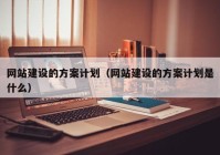 网站建设的方案计划（网站建设的方案计划是什么）