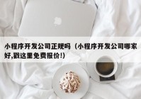 小程序开发公司正规吗（小程序开发公司哪家好,戳这里免费报价!）