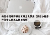 微信小程序开发者工具怎么使用（微信小程序开发者工具怎么使用视频）